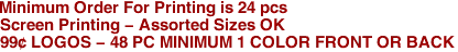 Minimum Order For Printing is 24 pcs
Screen Printing - Assorted Sizes OK
99� LOGOS - 48 PC MINIMUM 1 COLOR FRONT OR BACK