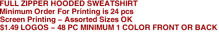 FULL ZIPPER HOODED SWEATSHIRT
Minimum Order For Printing is 24 pcs
Screen Printing - Assorted Sizes OK
$1.49 LOGOS - 48 PC MINIMUM 1 COLOR FRONT OR BACK
