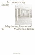 Accommodating Spaces: Adoptive Architecture of 40 Mosques in Berlin