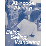 Akinbode Akinbiyi: Being, Seeing, Wandering