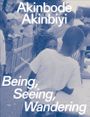 Akinbode Akinbiyi: Being, Seeing, Wandering