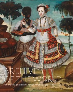 Archive of the World: Art and Imagination in Spanish America, 15001800