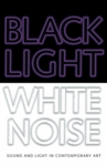 Black Light/White Noise: Light and Sound in Contemporary Art