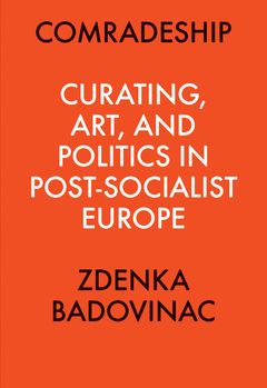 Comradeship: Curating, Art, and Politics in Post-Socialist Europe