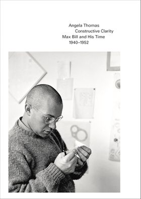 Constructive Clarity: Max Bill and His Time, 19401952