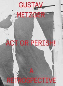 Gustav Metzger: Act or Perish!