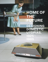 Home of the Future, 1925�1985: Designing Domestic Utopias