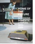 Home of the Future, 1925–1985: Designing Domestic Utopias