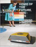 Home of the Future, 1925�1985: Designing Domestic Utopias
