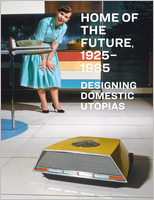 Home of the Future, 1925�1985: Designing Domestic Utopias