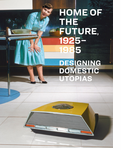 Home of the Future, 1925�1985: Designing Domestic Utopias