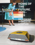 Home of the Future, 1925�1985: Designing Domestic Utopias