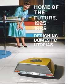 Home of the Future, 1925�1985: Designing Domestic Utopias