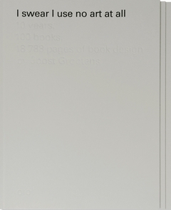 I Swear I Use No Art At All: 10 Years, 100 Books, 18,788 Pages of Book Design by Joost Grootens