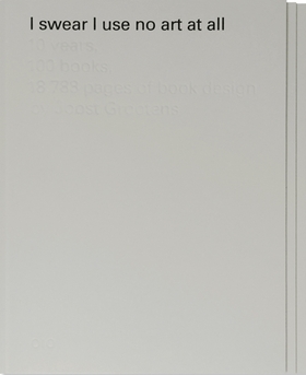 I Swear I Use No Art At All: 10 Years, 100 Books, 18,788 Pages of Book Design by Joost Grootens