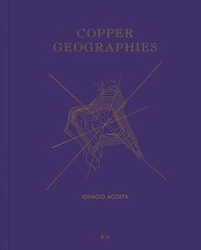Ignacio Acosta: Copper Geographies