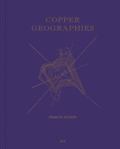 Ignacio Acosta: Copper Geographies