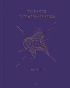 Ignacio Acosta: Copper Geographies