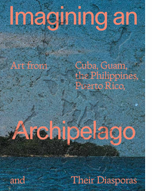 Imagining an Archipelago: Art from Cuba, Guam, the Philippines, Puerto Rico, and Their Diasporas