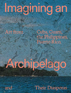 Imagining an Archipelago: Art from Cuba, Guam, the Philippines, Puerto Rico, and Their Diasporas