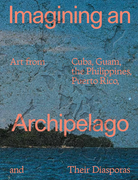 Imagining an Archipelago: Art from Cuba, Guam, the Philippines, Puerto Rico, and Their Diasporas