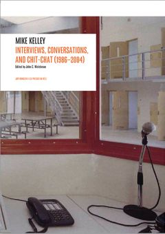 Mike Kelley: Interviews, Conversations, and Chit-Chat (1986-2004)
