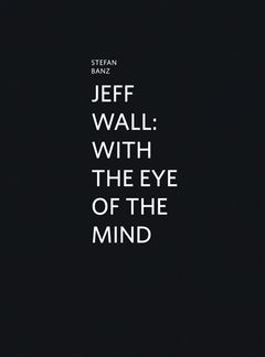Jeff Wall: With the Eye of the Mind