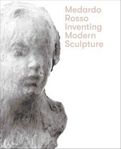 Medardo Rosso: Inventing Modern Sculpture