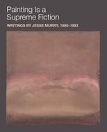 Painting is a Supreme Fiction: Writings by Jesse Murry, 19801993