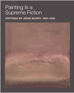 Painting is a Supreme Fiction: Writings by Jesse Murry, 19801993