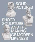 Solid Pictures: Photosculpture and the Making of Modern Likeness