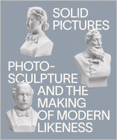 Solid Pictures: Photosculpture and the Making of Modern Likeness
