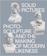 Solid Pictures: Photosculpture and the Making of Modern Likeness