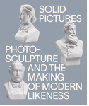 Solid Pictures: Photosculpture and the Making of Modern Likeness