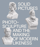 Solid Pictures: Photosculpture and the Making of Modern Likeness