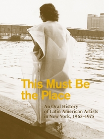 This Must Be the Place: An Oral History of Latin American Artists in New York, 19651975