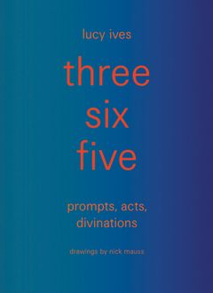 three six five:prompts, acts, divinations (an inexhaustible compendium for writing)