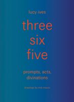 three six five:prompts, acts, divinations (an inexhaustible compendium for writing)
