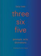 three six five: prompts, acts, divinations (an inexhaustible compendium for writing)
