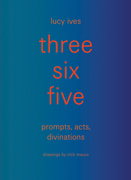 three six five: prompts, acts, divinations (an inexhaustible compendium for writing)