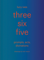 three six five: prompts, acts, divinations (an inexhaustible compendium for writing)
