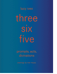 three six five: prompts, acts, divinations (an inexhaustible compendium for writing)