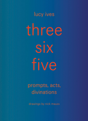 three six five: prompts, acts, divinations (an inexhaustible compendium for writing)