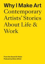 Why I Make Art: Contemporary Artists' Stories About Life & Work