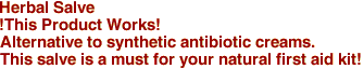 Herbal Salve
!This Product Works! 
Alternative to synthetic antibiotic creams. 
This salve is a must for your natural first aid kit!
