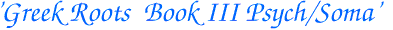  'Greek Roots  Book III Psych/Soma'