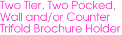 Two Tier, Two Pocked,
Wall and/or Counter
Trifold Brochure Holder