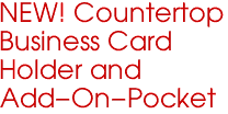 NEW! Countertop 
Business Card 
Holder and 
Add-On-Pocket