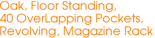 Oak, Floor Standing,
40 OverLapping Pockets,
Revolving, Magazine Rack