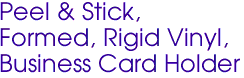 Peel & Stick, 
Formed, Rigid Vinyl, 
Business Card Holder